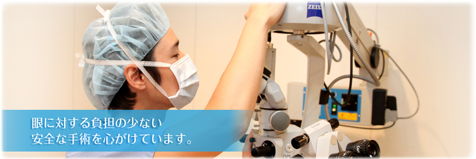 眼に対する負担の少ない安全な手術を心がけています。
